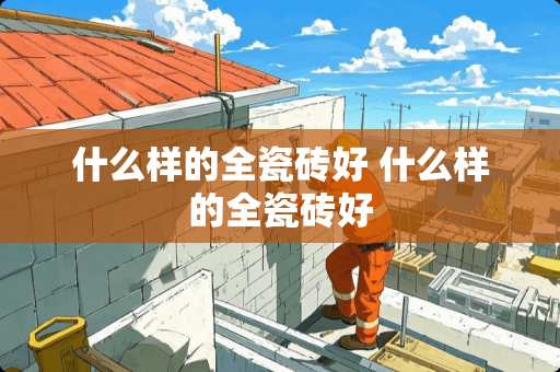 什么样的全瓷砖好 什么样的全瓷砖好