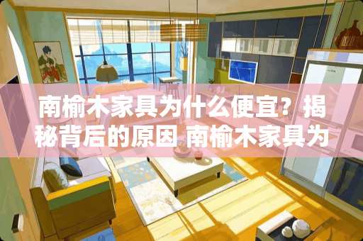 南榆木家具为什么便宜？揭秘背后的原因 南榆木家具为什么便宜