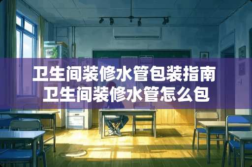 卫生间装修水管包装指南 卫生间装修水管怎么包