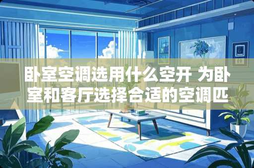 卧室空调选用什么空开 为卧室和客厅选择合适的空调匹数