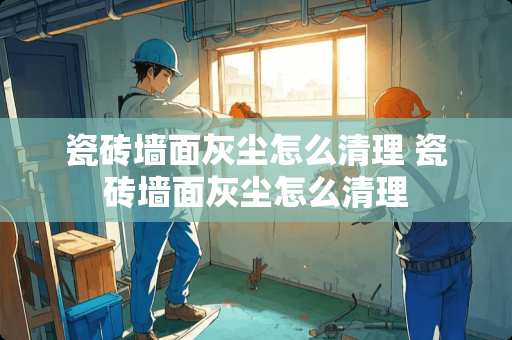 瓷砖墙面灰尘怎么清理 瓷砖墙面灰尘怎么清理