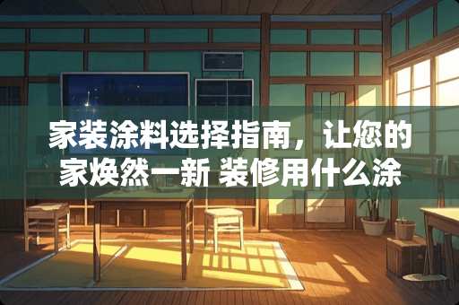 家装涂料选择指南，让您的家焕然一新 装修用什么涂料好