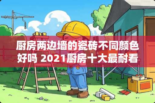 厨房两边墙的瓷砖不同颜色好吗 2021厨房十大最耐看装修瓷砖颜色