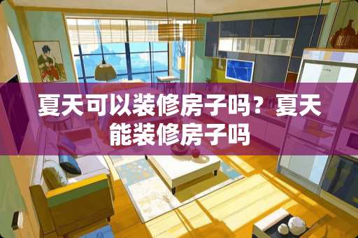 夏天可以装修房子吗？夏天能装修房子吗