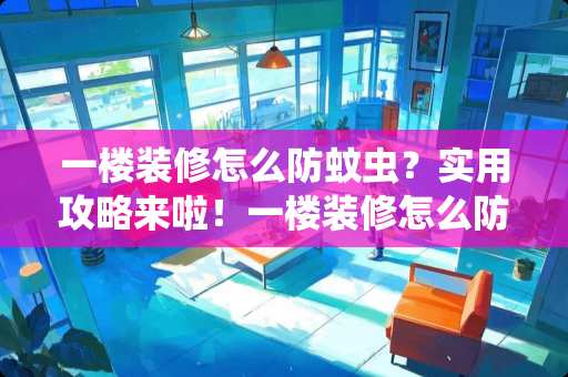 一楼装修怎么防蚊虫？实用攻略来啦！一楼装修怎么防蚊虫