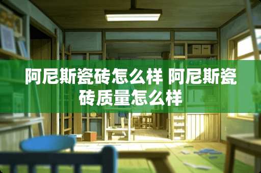 阿尼斯瓷砖怎么样 阿尼斯瓷砖质量怎么样