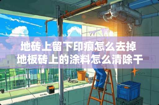 地砖上留下印痕怎么去掉 地板砖上的涂料怎么清除干净