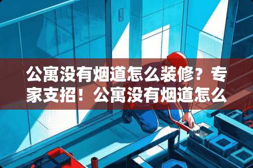 公寓没有烟道怎么装修？专家支招！公寓没有烟道怎么装修