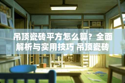 吊顶瓷砖平方怎么算？全面解析与实用技巧 吊顶瓷砖平方怎么算法