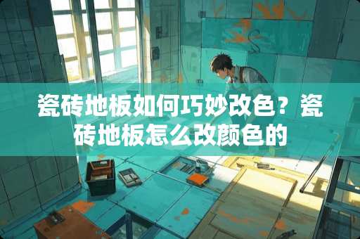 瓷砖地板如何巧妙改色？瓷砖地板怎么改颜色的