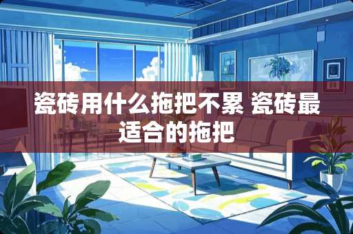 瓷砖用什么拖把不累 瓷砖最适合的拖把