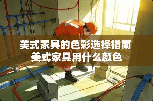 美式家具的色彩选择指南 美式家具用什么颜色