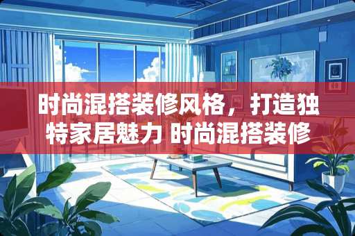 时尚混搭装修风格，打造独特家居魅力 时尚混搭装修风格怎么