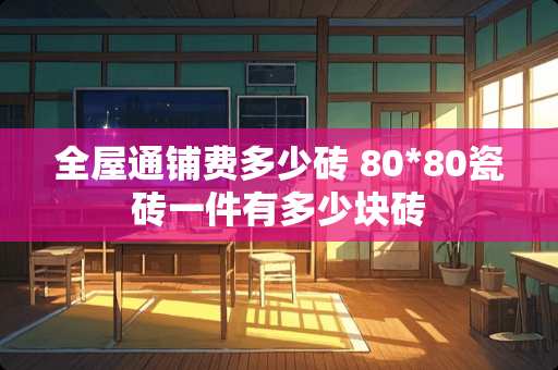 全屋通铺费多少砖 80*80瓷砖一件有多少块砖