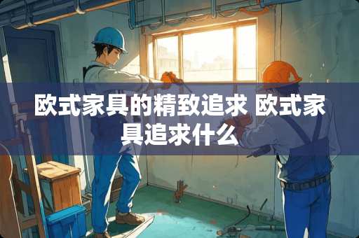 欧式家具的精致追求 欧式家具追求什么