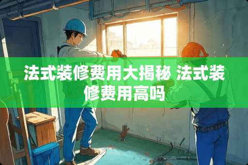 法式装修费用大揭秘 法式装修费用高吗