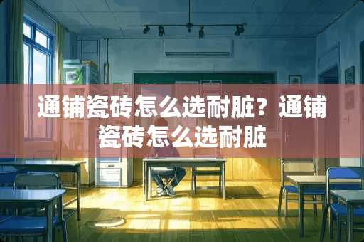 通铺瓷砖怎么选耐脏？通铺瓷砖怎么选耐脏