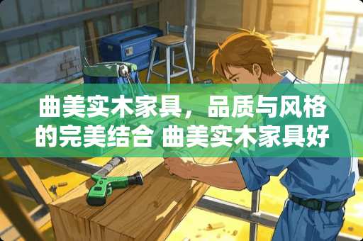 曲美实木家具，品质与风格的完美结合 曲美实木家具好吗