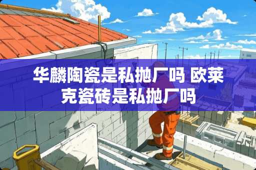 华麟陶瓷是私抛厂吗 欧莱克瓷砖是私抛厂吗