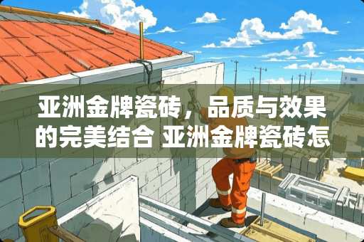 亚洲金牌瓷砖，品质与效果的完美结合 亚洲金牌瓷砖怎么样