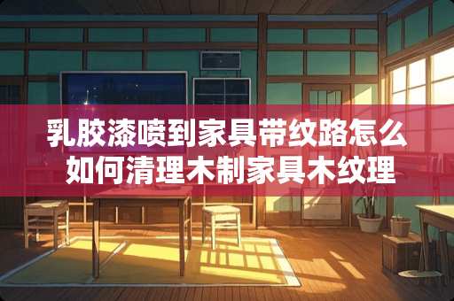 乳胶漆喷到家具带纹路怎么 如何清理木制家具木纹理的污渍