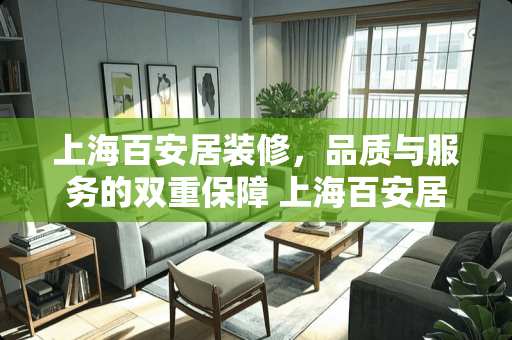 上海百安居装修，品质与服务的双重保障 上海百安居装修怎么样