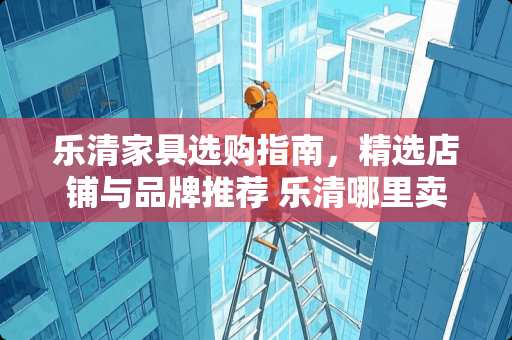乐清家具选购指南，精选店铺与品牌推荐 乐清哪里卖家具