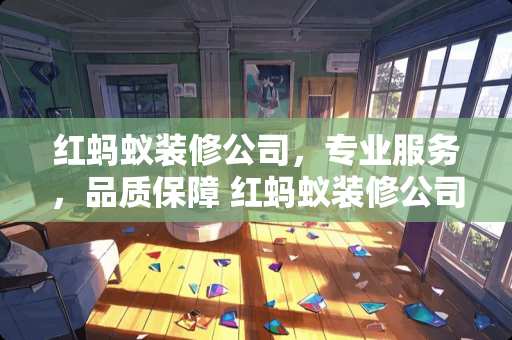 红蚂蚁装修公司，专业服务，品质保障 红蚂蚁装修公司怎么样