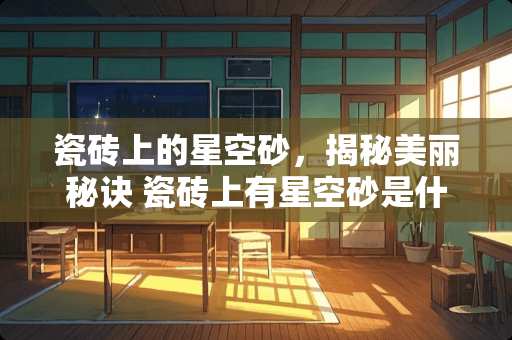 瓷砖上的星空砂，揭秘美丽秘诀 瓷砖上有星空砂是什么