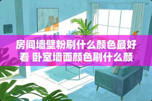 房间墙壁粉刷什么颜色最好看 卧室墙面颜色刷什么颜色好