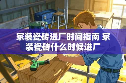 家装瓷砖进厂时间指南 家装瓷砖什么时候进厂