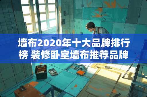 墙布2020年十大品牌排行榜 装修卧室墙布推荐品牌