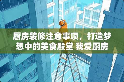 厨房装修注意事项，打造梦想中的美食殿堂 我爱厨房装修注意事项