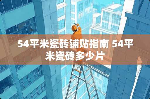 54平米瓷砖铺贴指南 54平米瓷砖多少片