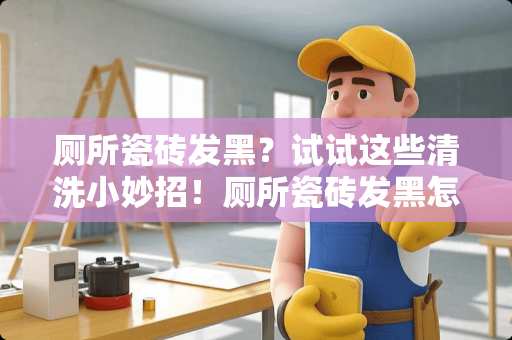 厕所瓷砖发黑？试试这些清洗小妙招！厕所瓷砖发黑怎么清洗