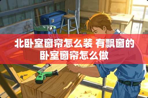 北卧室窗帘怎么装 有飘窗的卧室窗帘怎么做