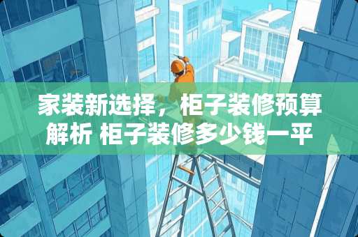 家装新选择，柜子装修预算解析 柜子装修多少钱一平方