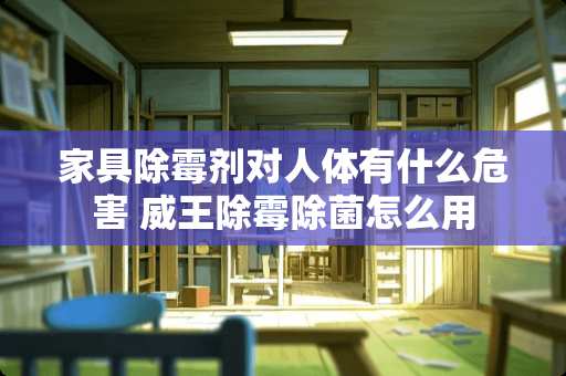 家具除霉剂对人体有什么危害 威王除霉除菌怎么用