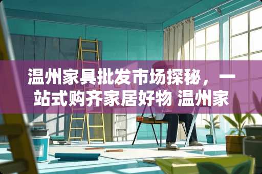 温州家具批发市场探秘，一站式购齐家居好物 温州家具批发市场在哪里