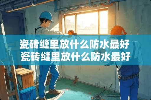 瓷砖缝里放什么防水最好 瓷砖缝里放什么防水最好