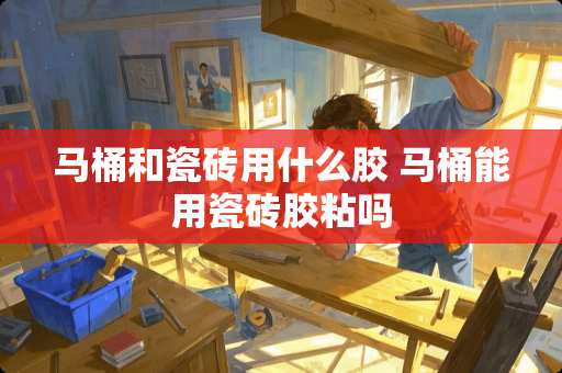 马桶和瓷砖用什么胶 马桶能用瓷砖胶粘吗