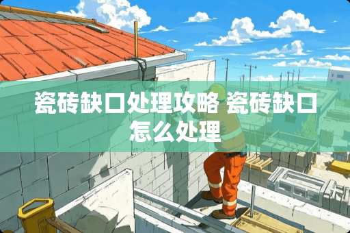 瓷砖缺口处理攻略 瓷砖缺口怎么处理