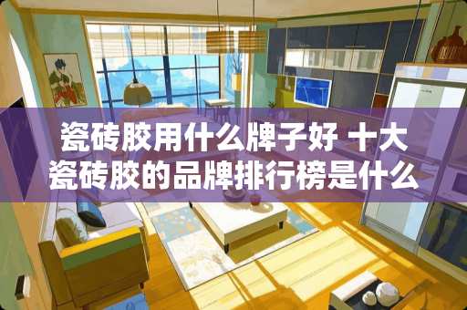 瓷砖胶用什么牌子好 十大瓷砖胶的品牌排行榜是什么