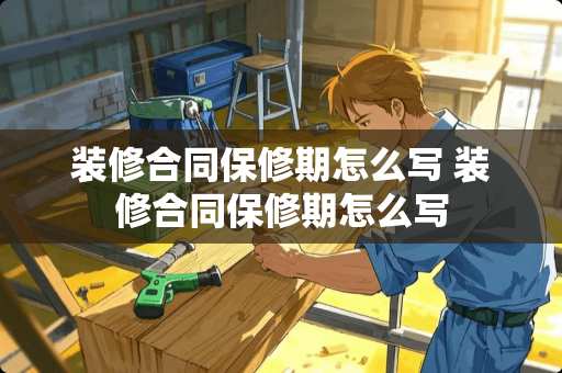 装修合同保修期怎么写 装修合同保修期怎么写