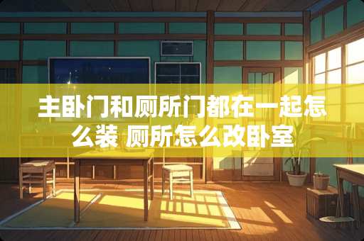 主卧门和厕所门都在一起怎么装 厕所怎么改卧室