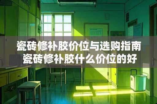 瓷砖修补胶价位与选购指南 瓷砖修补胶什么价位的好