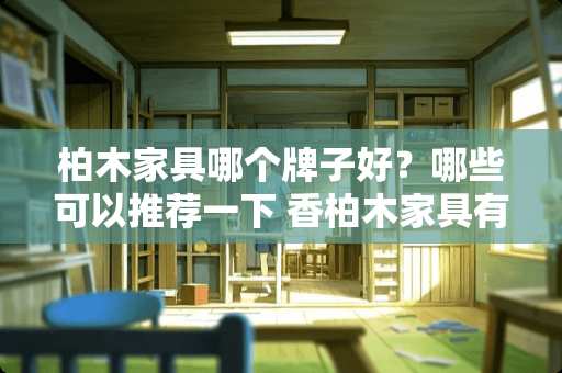 柏木家具哪个牌子好？哪些可以推荐一下 香柏木家具有哪些品牌