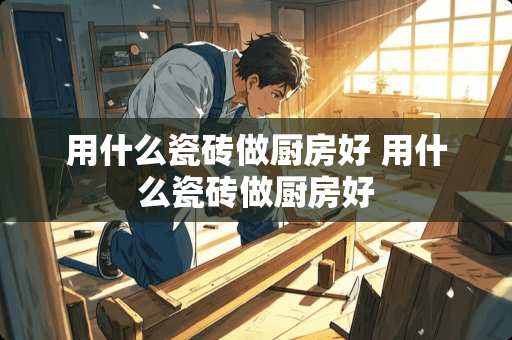 用什么瓷砖做厨房好 用什么瓷砖做厨房好