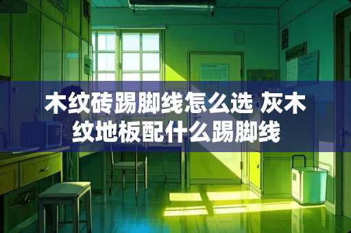 木纹砖踢脚线怎么选 灰木纹地板配什么踢脚线