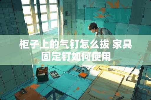 柜子上的气钉怎么拔 家具固定钉如何使用